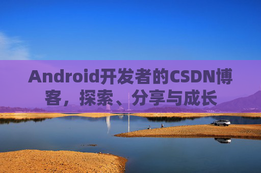 Android开发者的CSDN博客，探索、分享与成长