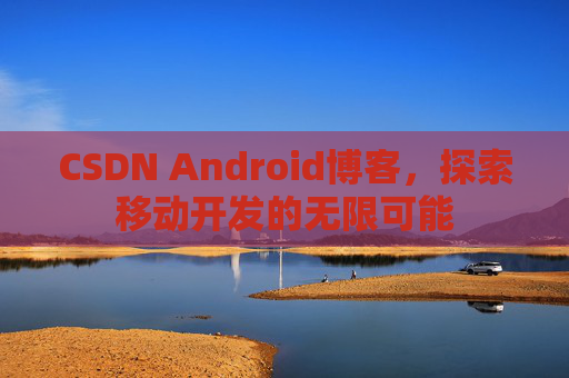 CSDN Android博客，探索移动开发的无限可能